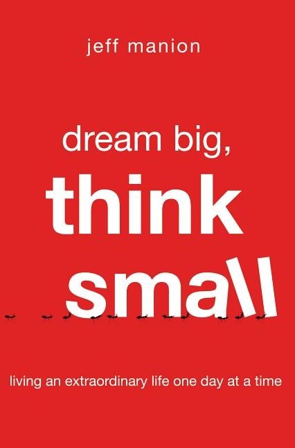 Dream big, think small - living an extraordinary life one day at a time